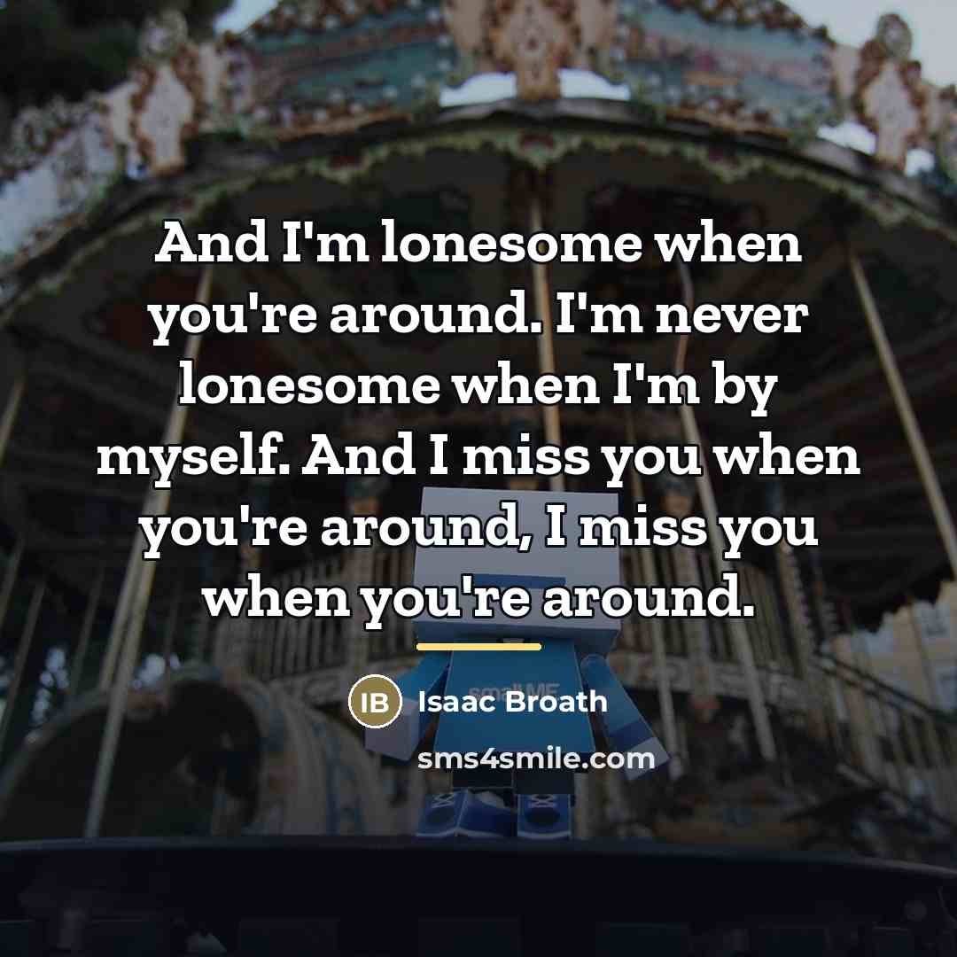“And I'm lonesome when you're around. I'm never lonesome when…” quote by Isaac Broath