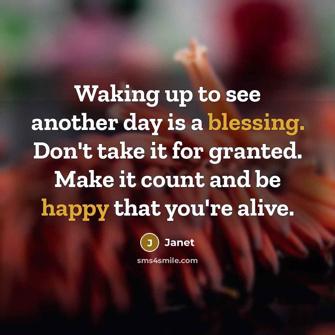 “Waking up to see another day is a blessing. Don't take it for granted. Make it count and be happy that you're alive.” quote by Janet