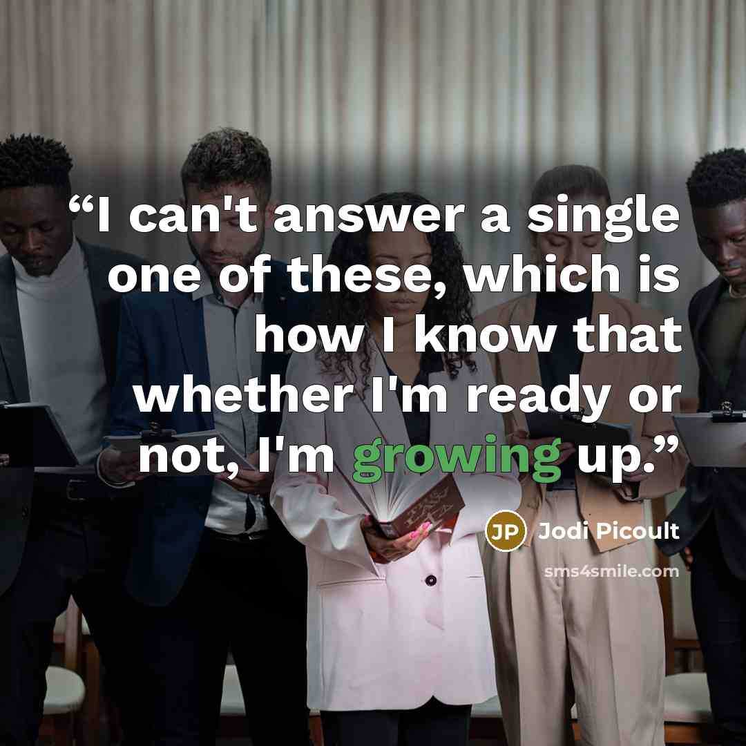 “I can't answer a single one of these, which is how I know that whether I'm ready or not, I'm growing up.” quote by Jodi Picoult