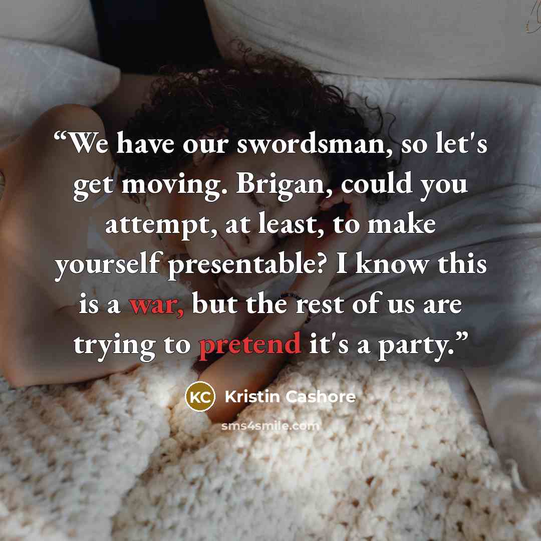 “We have our swordsman, so let's get moving. Brigan, could you attempt, at least, to make yourself presentable? I know this is a war, but the rest of us are trying to pretend it's a party.” quote by Kristin Cashore