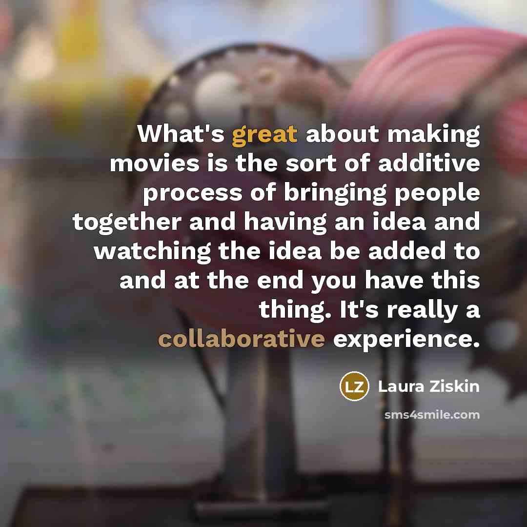 “What's great about making movies is the sort of additive…” quote by Laura Ziskin