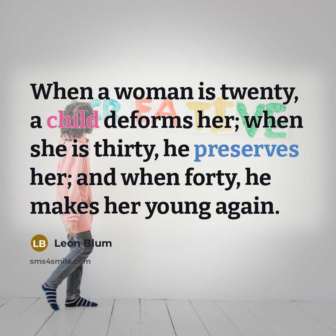 “When a woman is twenty, a child deforms her; when she is thirty, he preserves her; and when forty, he makes her young again.” quote by Leon Blum