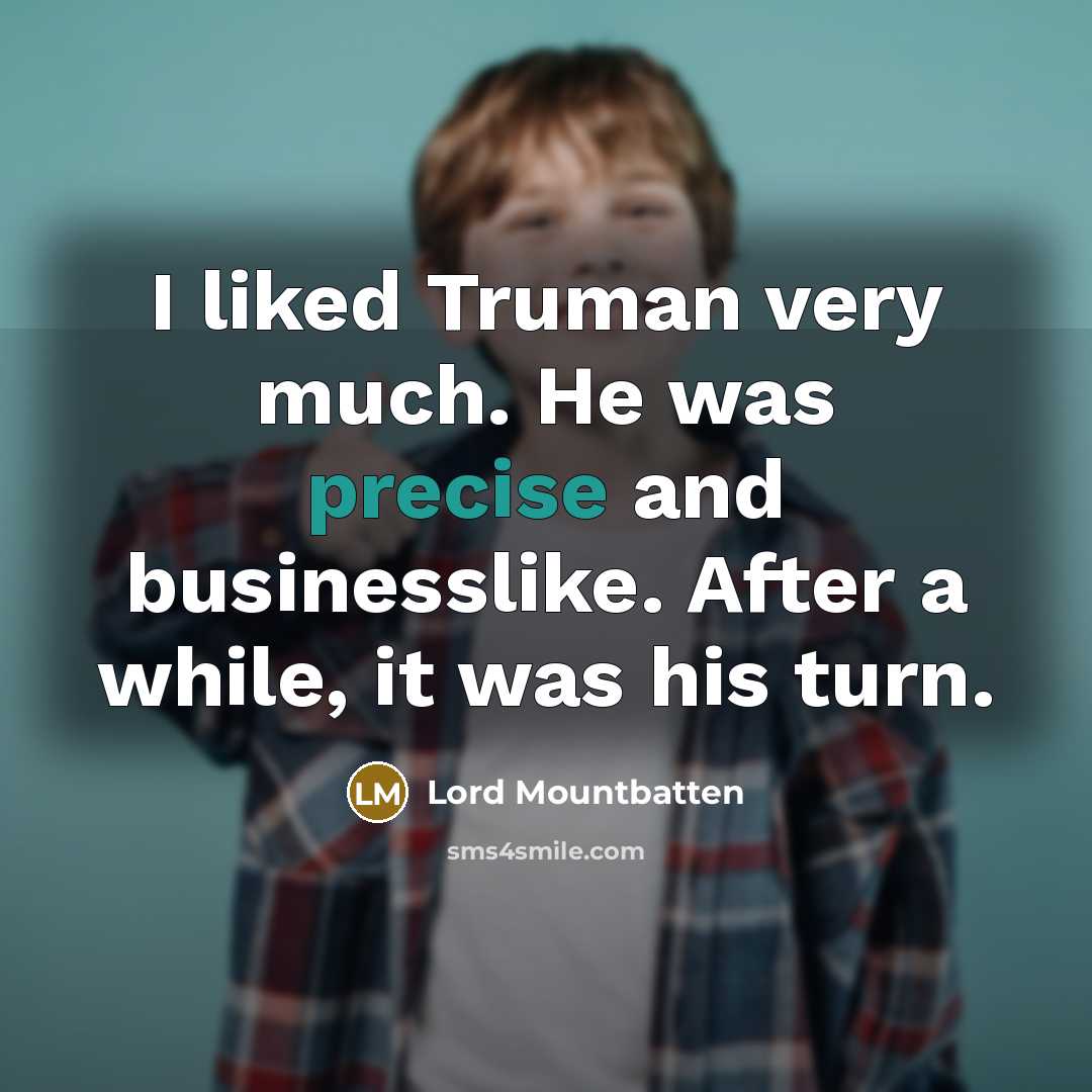 “I liked Truman very much. He was precise and businesslike. After a while, it was his turn.” quote by Lord Mountbatten