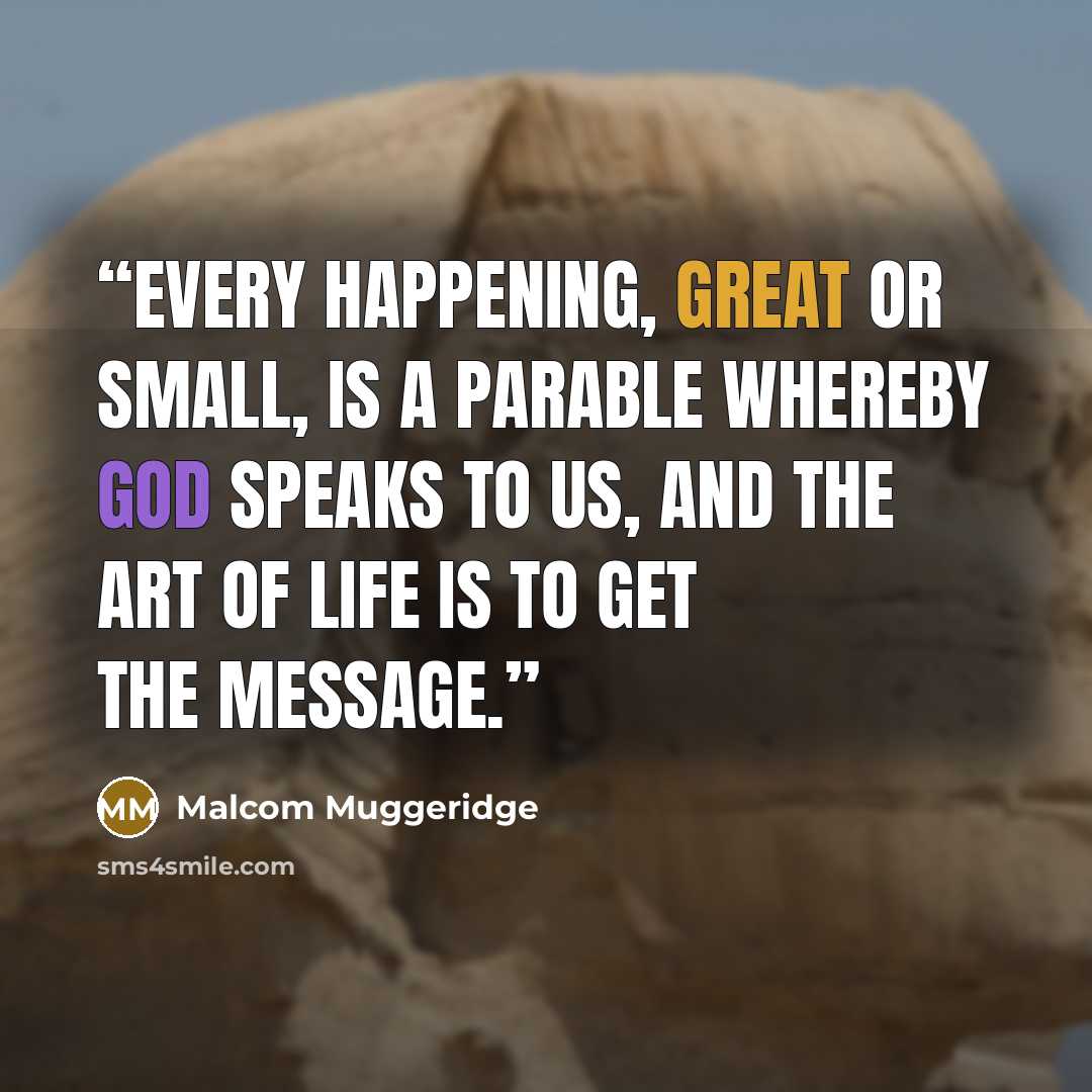 “Every happening, great or small, is a parable whereby God speaks to us, and the art of life is to get the message.” quote by Malcom Muggeridge