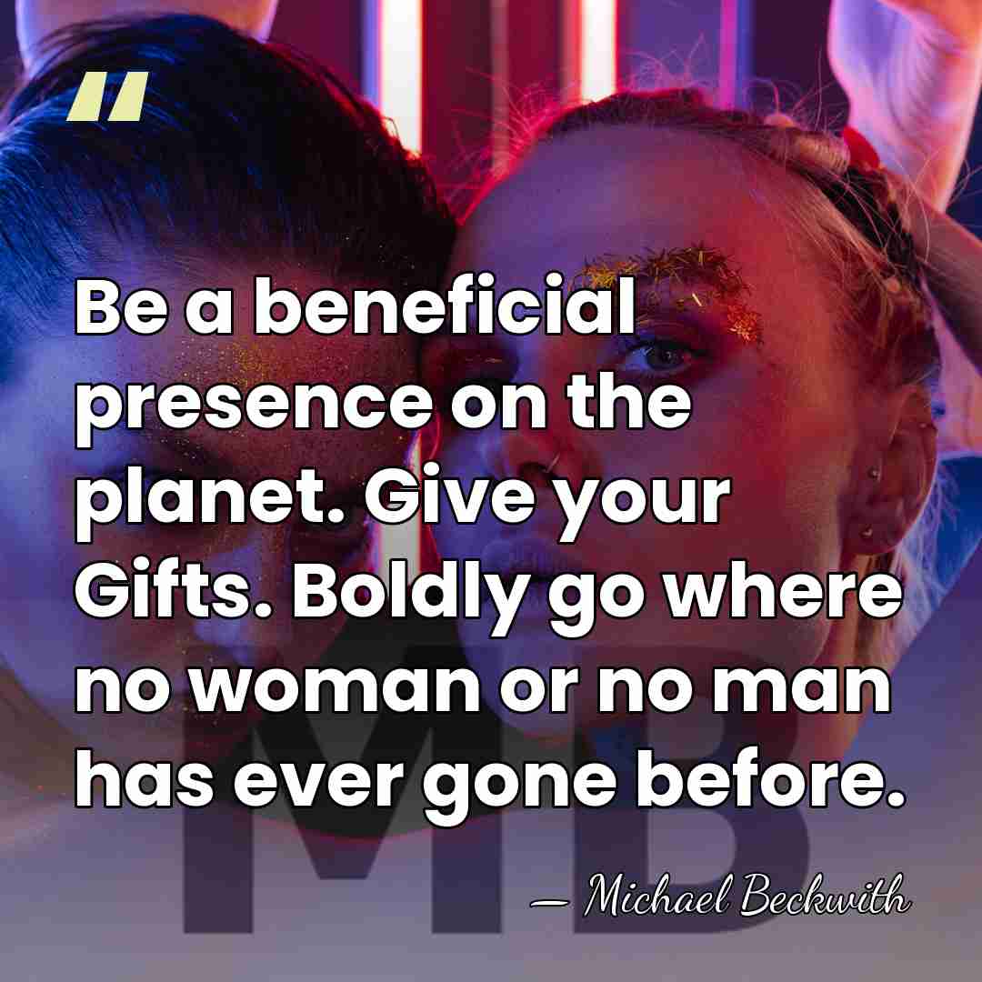 Be a beneficial presence on the planet. Give your Gifts. Boldly go&hellip; - Michael Beckwith