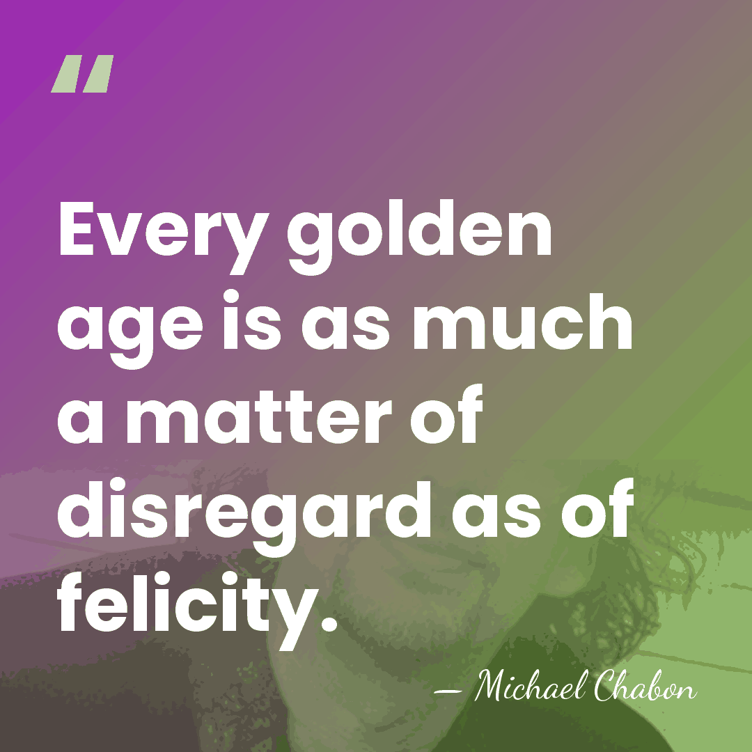 Every golden age is as much a matter of disregard as of&hellip; - Michael Chabon