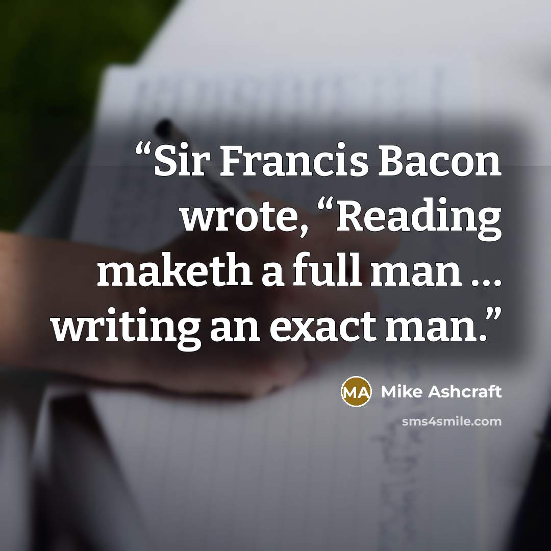 “Sir Francis Bacon wrote, “Reading maketh a full man … writing an exact man.” quote by Mike Ashcraft