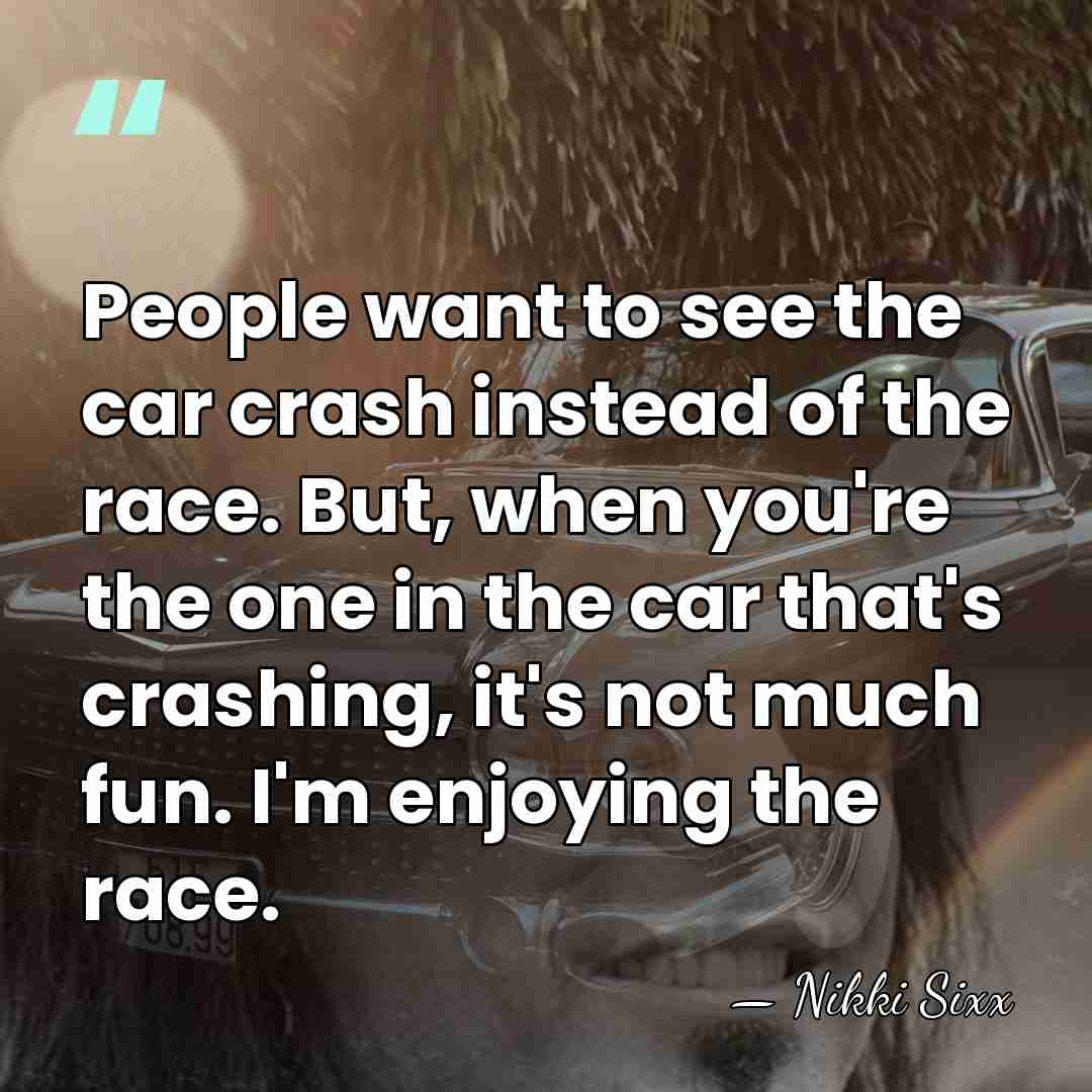 People want to see the car crash instead of the race. But,&hellip; - Nikki Sixx