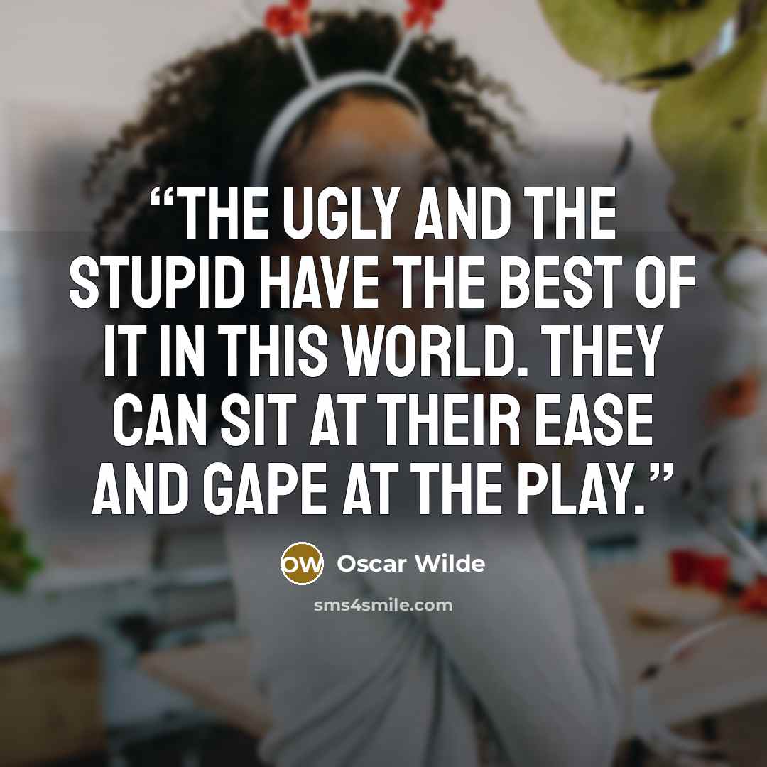 “The ugly and the stupid have the best of it in this world. They can sit at their ease and gape at the play.” quote by Oscar Wilde