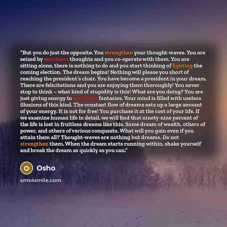 “But you do just the opposite. You strengthen your thought-waves. You are seized by worthless thoughts and you co-operate with them. You are sitting alone, there is nothing to do and you start thinking of fighting the coming election. The dream begins! Nothing will please you short of reaching the…” quote by Osho