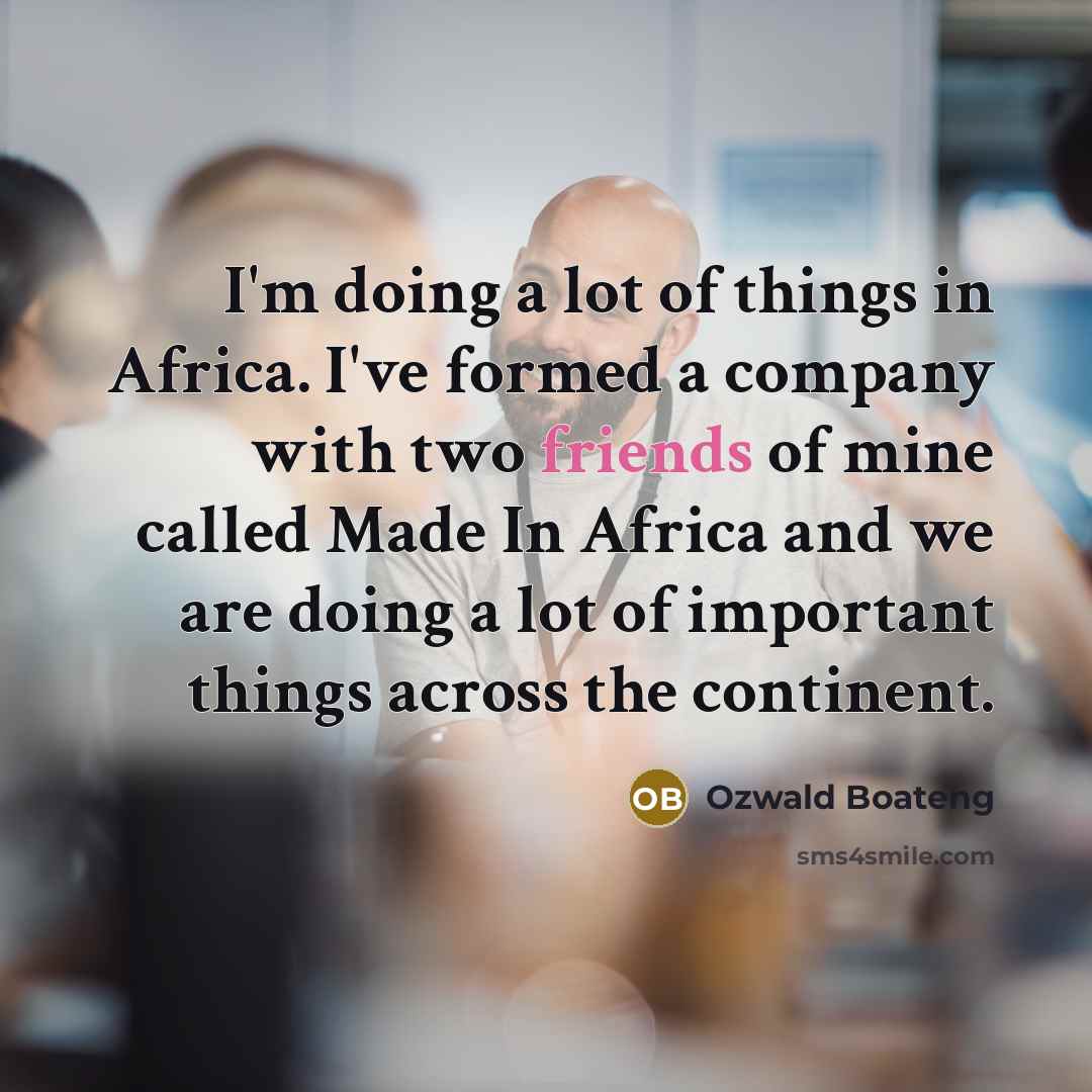 “I'm doing a lot of things in Africa. I've formed a company with two friends of mine called Made In Africa and we are doing a lot of important things across the continent.” quote by Ozwald Boateng