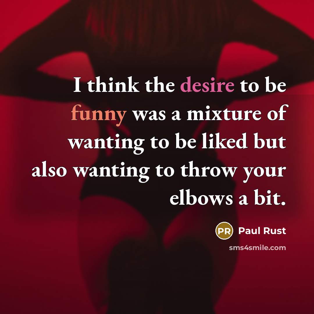 “I think the desire to be funny was a mixture of wanting to be liked but also wanting to throw your elbows a bit.” quote by Paul Rust
