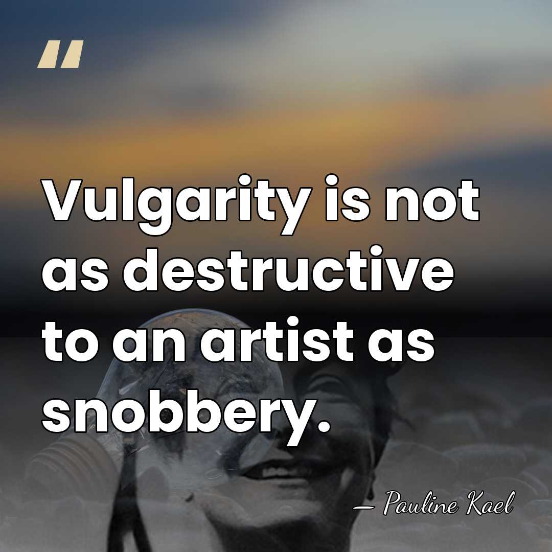 Vulgarity is not as destructive to an artist as snobbery. - Pauline Kael
