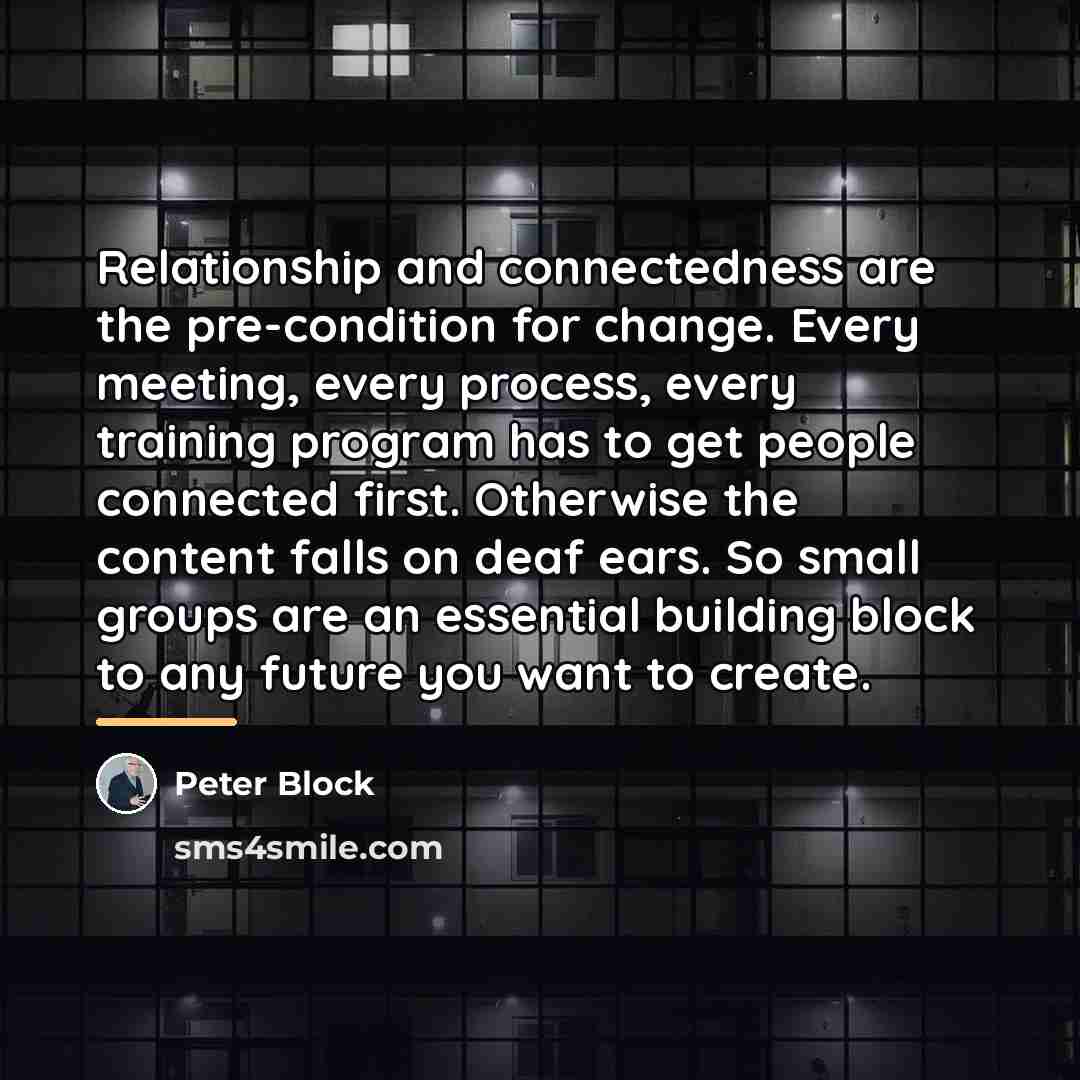 “Relationship and connectedness are the pre-condition for change. Every meeting,…” quote by Peter Block