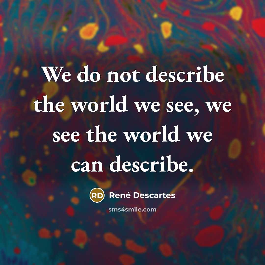 “We do not describe the world we see, we see…” quote by Rene Descartes