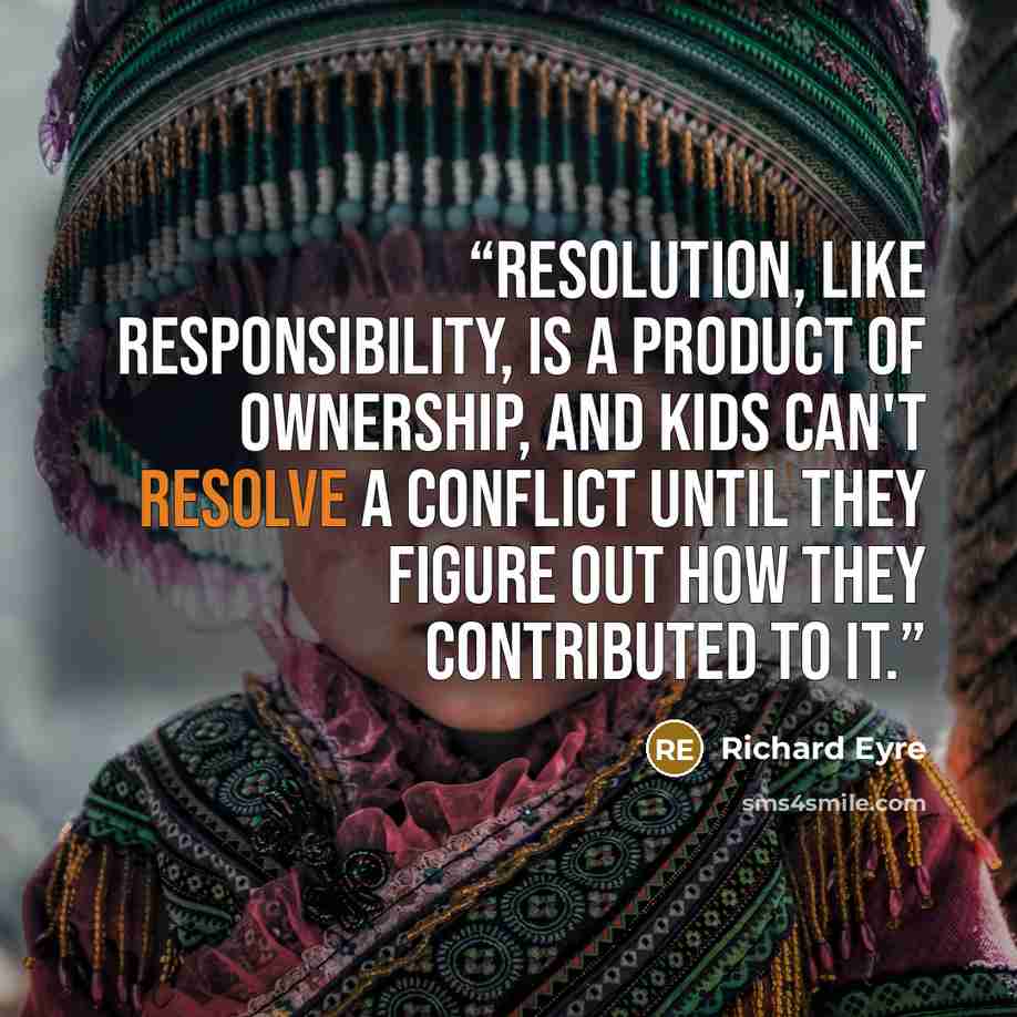 “Resolution, like responsibility, is a product of ownership, and kids can't resolve a conflict until they figure out how they contributed to it.” quote by Richard Eyre