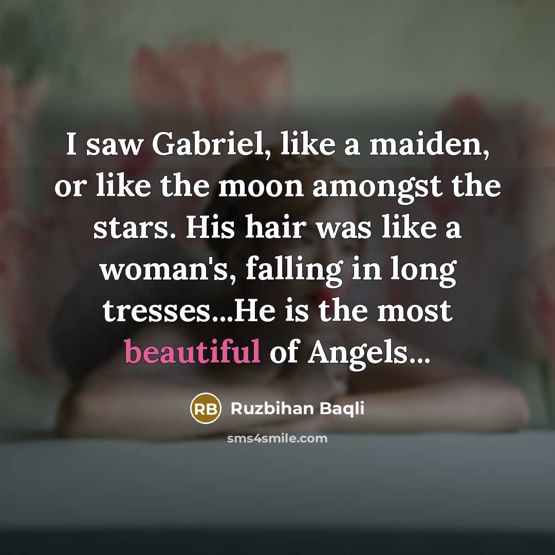 “I saw Gabriel, like a maiden, or like the moon amongst the stars. His hair was like a woman's, falling in long tresses...He is the most beautiful of Angels...” quote by Ruzbihan Baqli