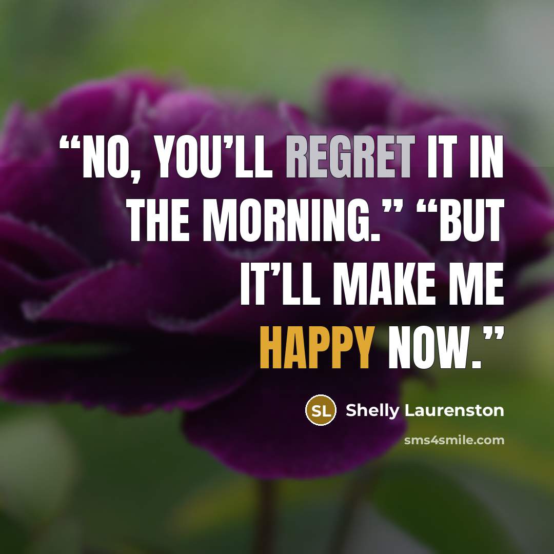 “No, you’ll regret it in the morning.” “But it’ll make me happy now.” quote by Shelly Laurenston