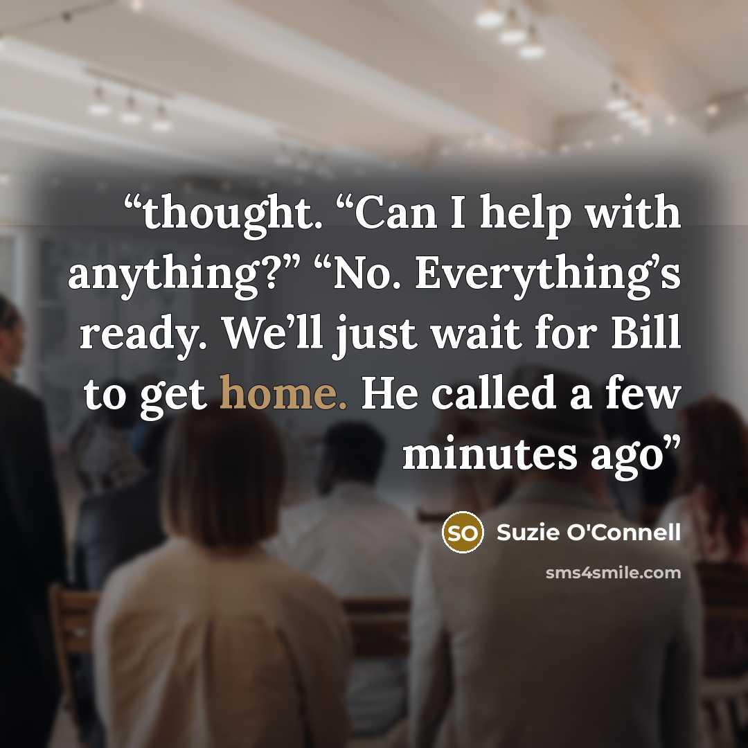 “thought. “Can I help with anything?” “No. Everything’s ready. We’ll just wait for Bill to get home. He called a few minutes ago” quote by Suzie O'Connell