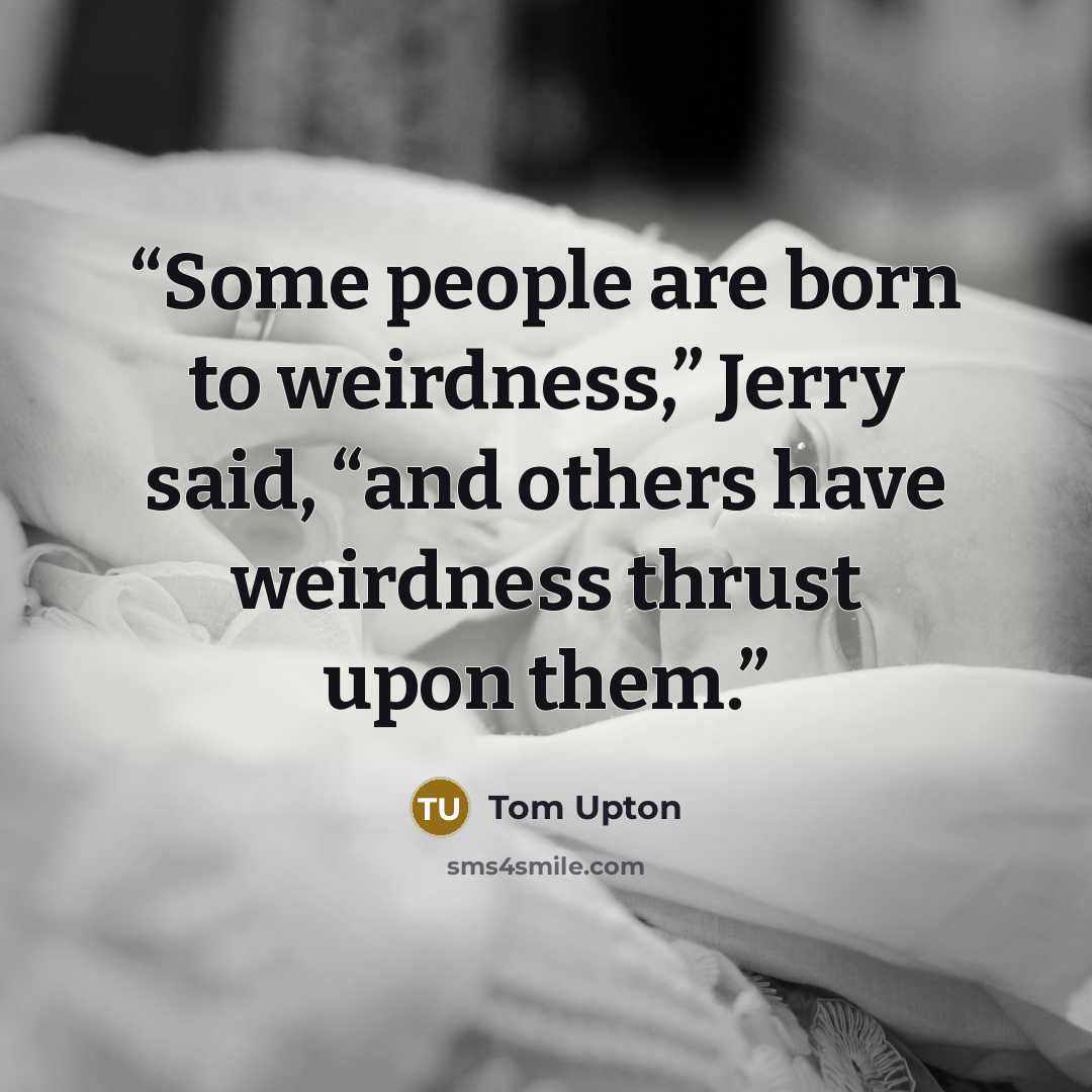 “Some people are born to weirdness,” Jerry said, “and others have weirdness thrust upon them.” quote by Tom Upton