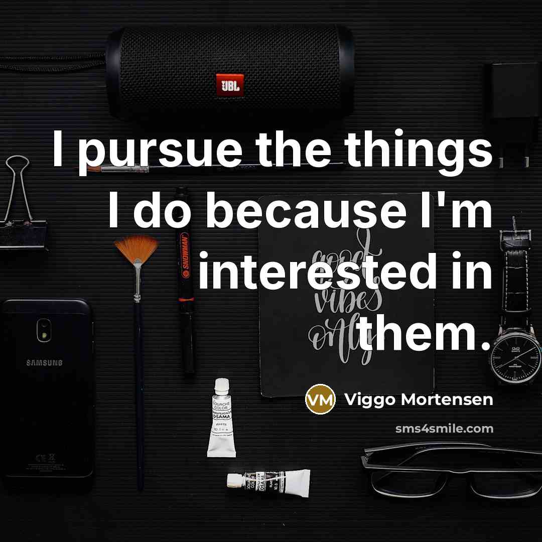 “I pursue the things I do because I'm interested in…” quote by Viggo Mortensen