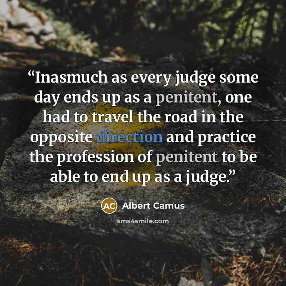 “Inasmuch as every judge some day ends up as a penitent, one had to travel the road in the opposite direction and practice the profession of penitent to be able to end up as a judge.” quote by Albert Camus