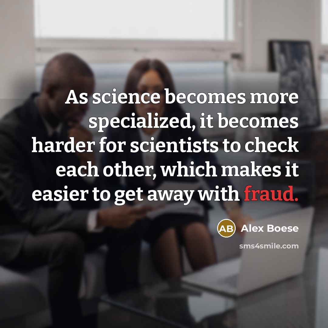 “As science becomes more specialized, it becomes harder for scientists to check each other, which makes it easier to get away with fraud.” quote by Alex Boese