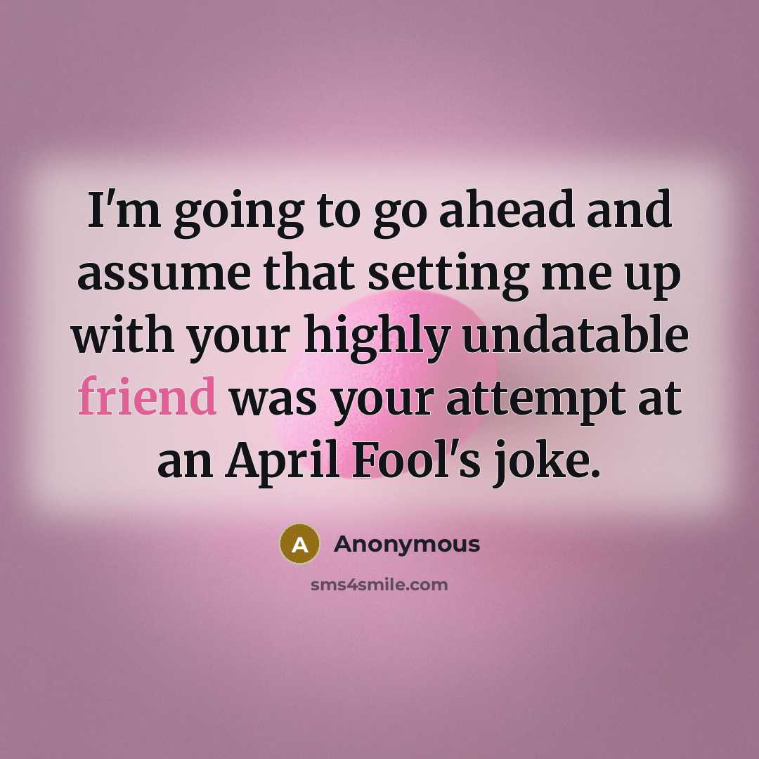 “I'm going to go ahead and assume that setting me up with your highly undatable friend was your attempt at an April Fool's joke.” quote by Anonymous