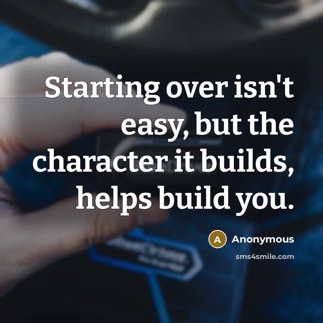 “Starting over isn't easy, but the character it builds, helps build you.” quote by Anonymous