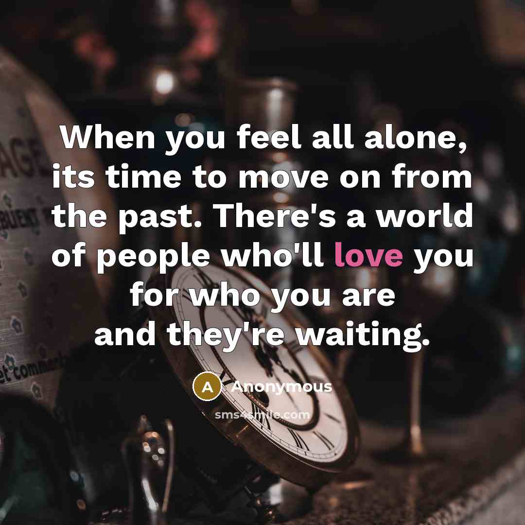 “When you feel all alone, its time to move on from the past. There's a world of people who'll love you for who you are and they're waiting.” quote by Anonymous