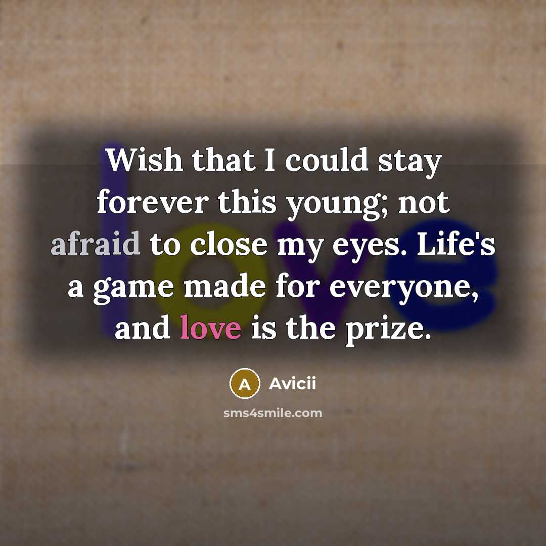 “Wish that I could stay forever this young; not afraid to close my eyes. Life's a game made for everyone, and love is the prize.” quote by Avicii