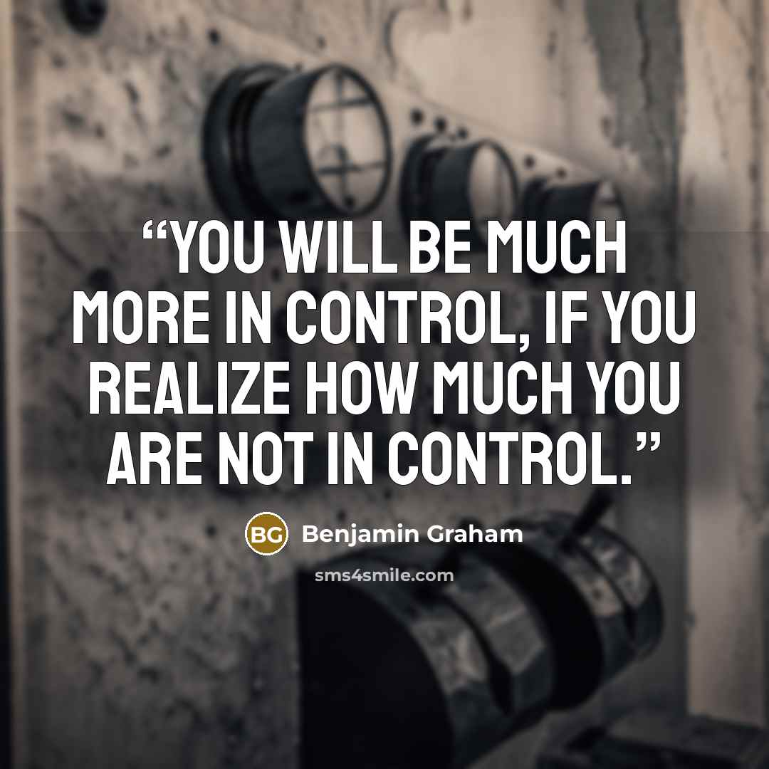 “You will be much more in control, if you realize how much you are not in control.” quote by Benjamin Graham