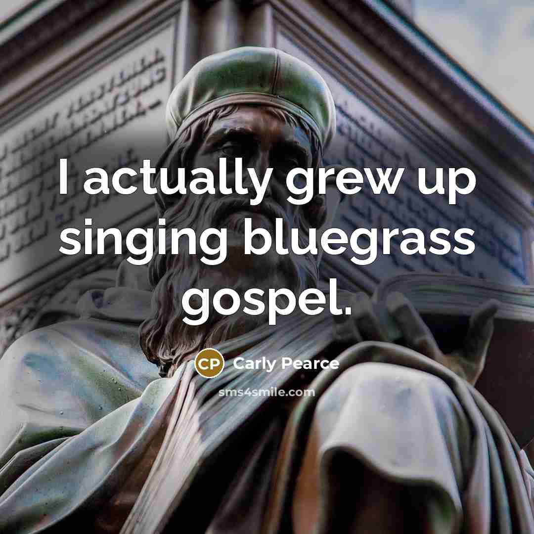“I actually grew up singing bluegrass gospel.…” quote by Carly Pearce