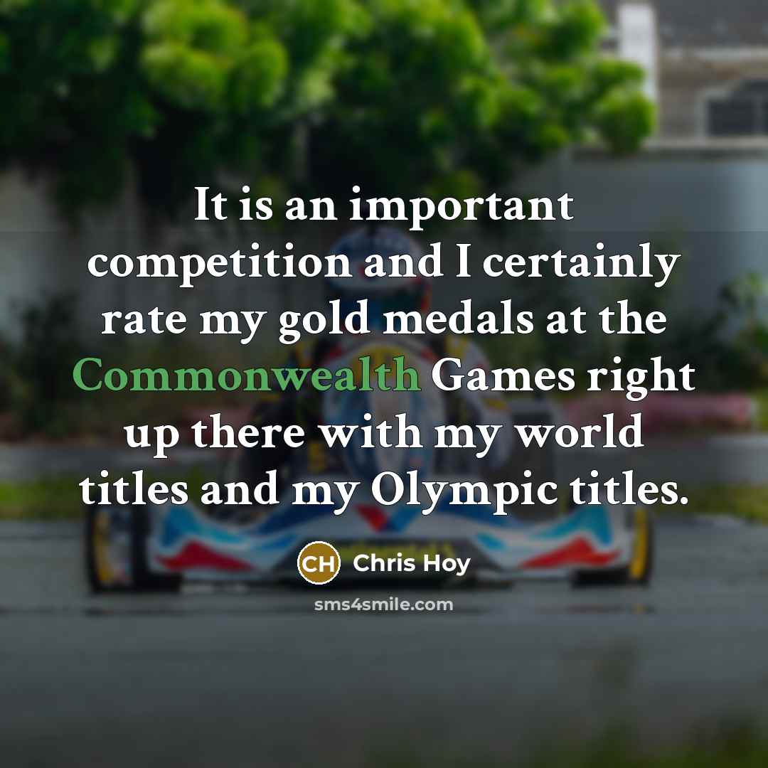 “It is an important competition and I certainly rate my gold medals at the Commonwealth Games right up there with my world titles and my Olympic titles.” quote by Chris Hoy