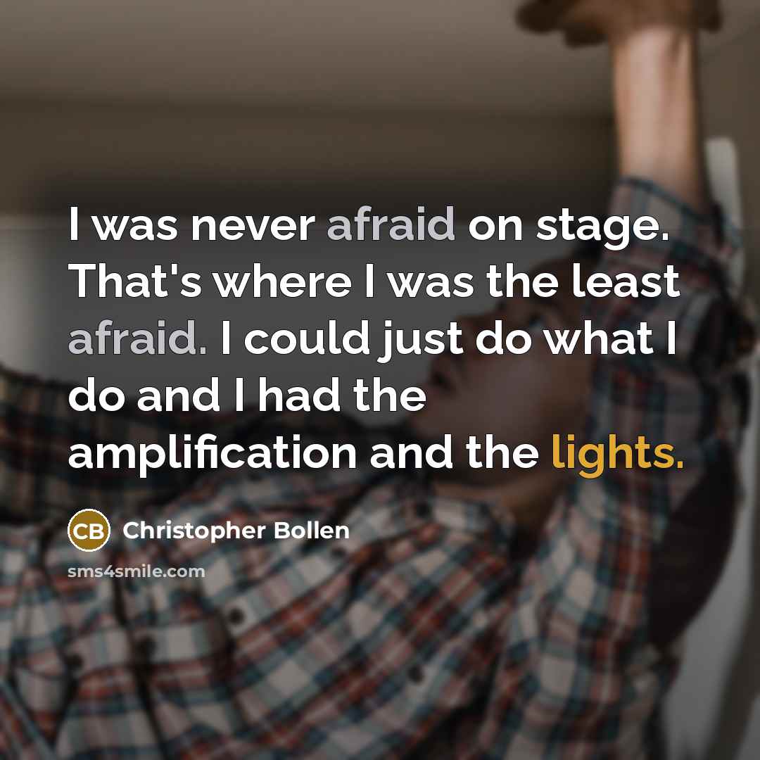 “I was never afraid on stage. That's where I was the least afraid. I could just do what I do and I had the amplification and the lights.” quote by Christopher Bollen