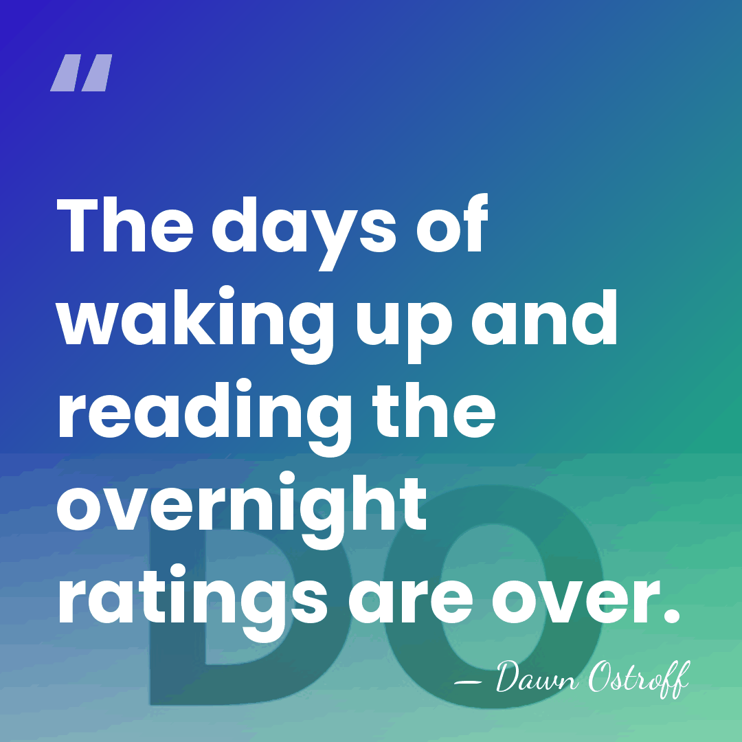 The days of waking up and reading the overnight ratings are over. - Dawn Ostroff
