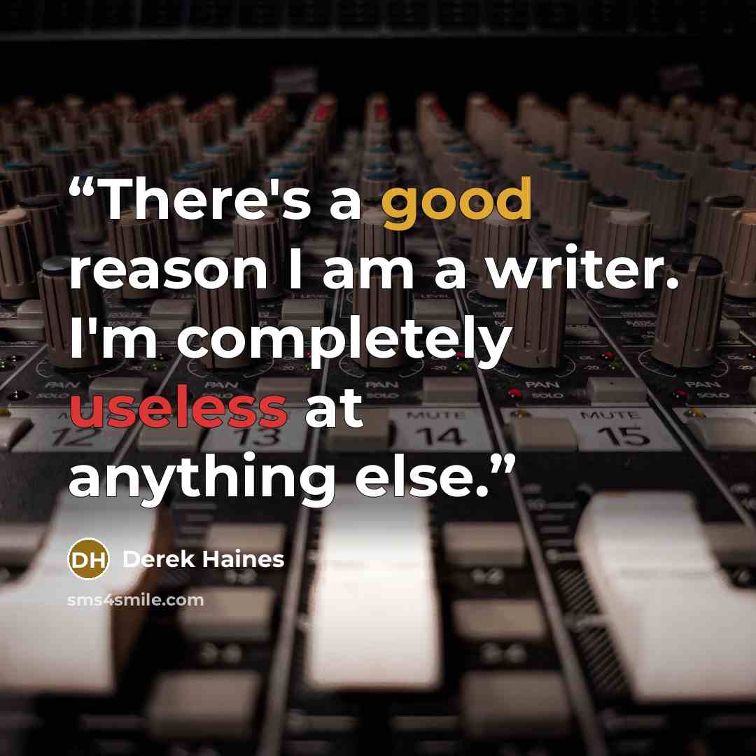 “There's a good reason I am a writer. I'm completely useless at anything else.” quote by Derek Haines