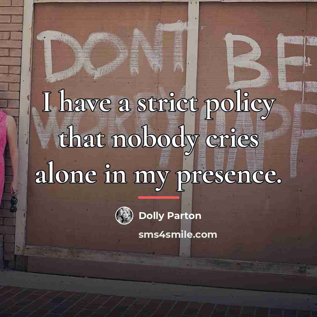 “I have a strict policy that nobody cries alone in…” quote by Dolly Parton