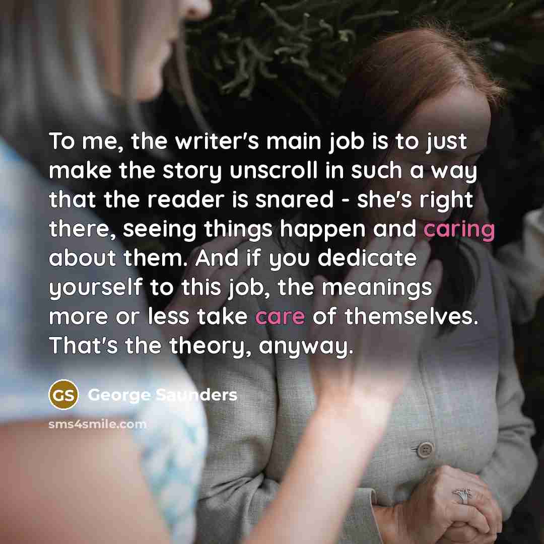“To me, the writer's main job is to just make…” quote by George Saunders