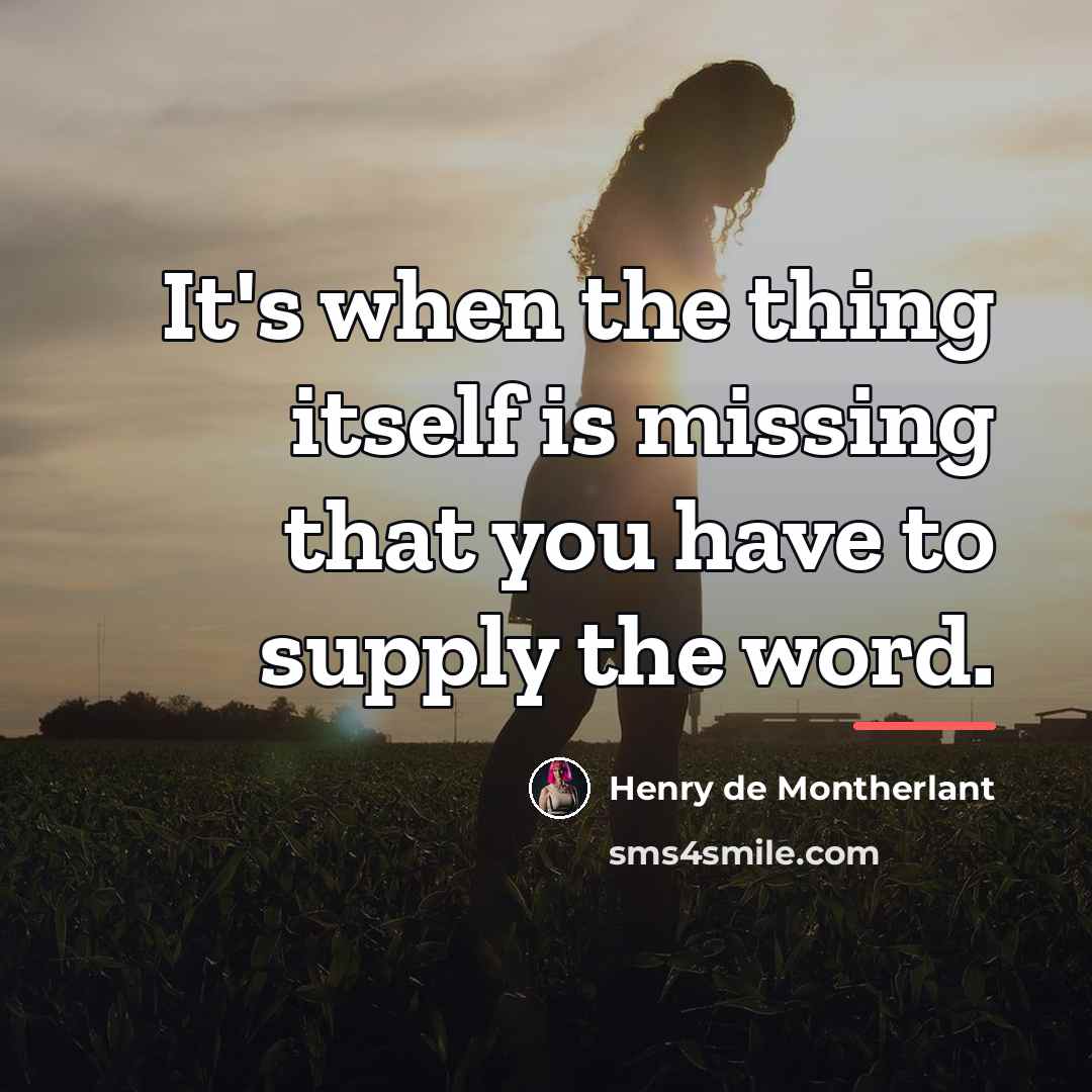 “It's when the thing itself is missing that you have…” quote by Henry de Montherlant