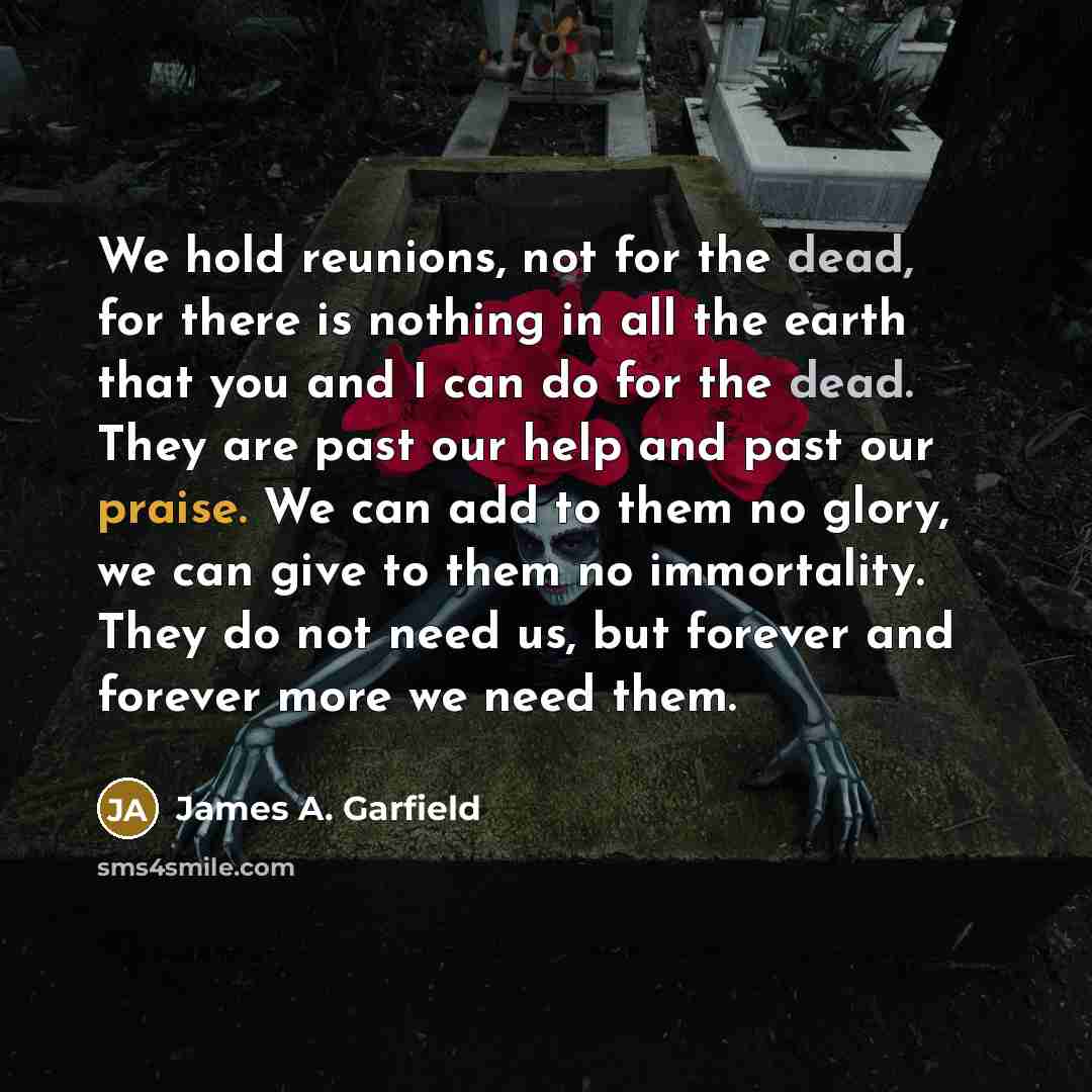 “We hold reunions, not for the dead, for there is…” quote by James A. Garfield