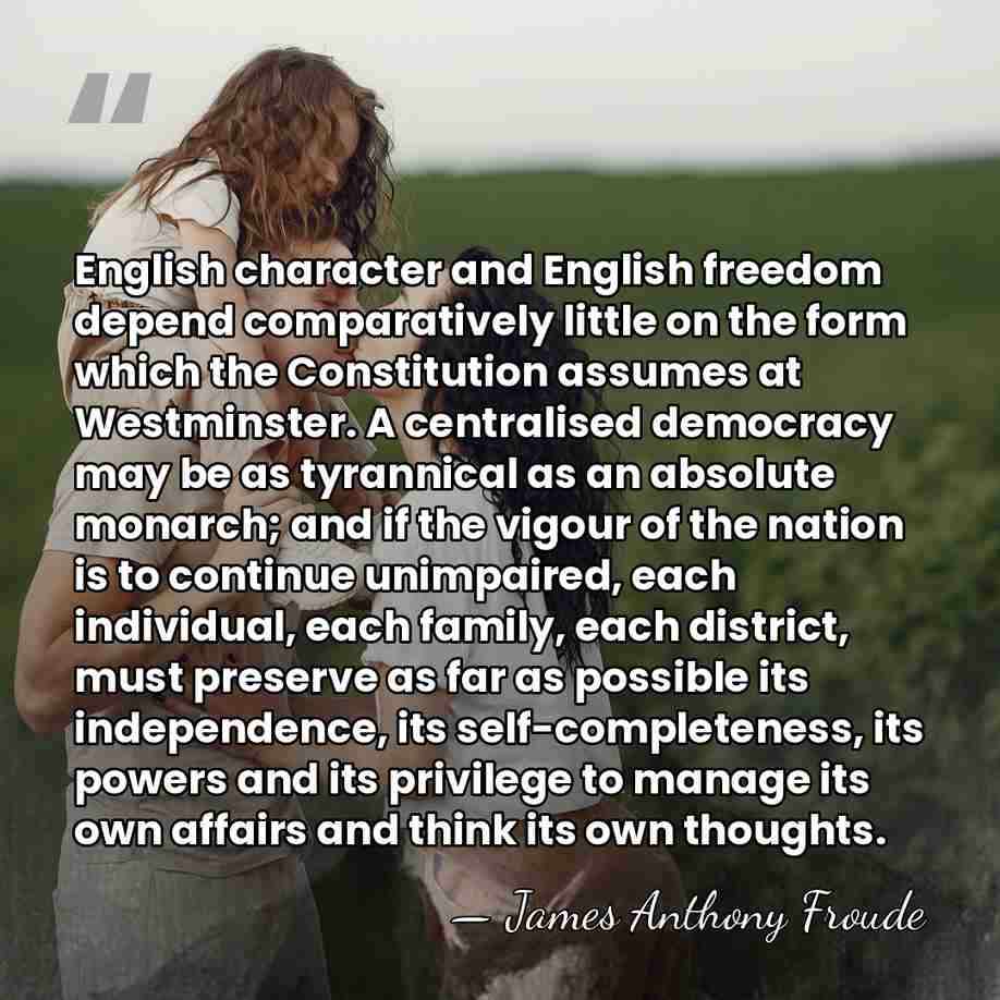 English character and English freedom depend comparatively little on the form which&hellip; - James Anthony Froude