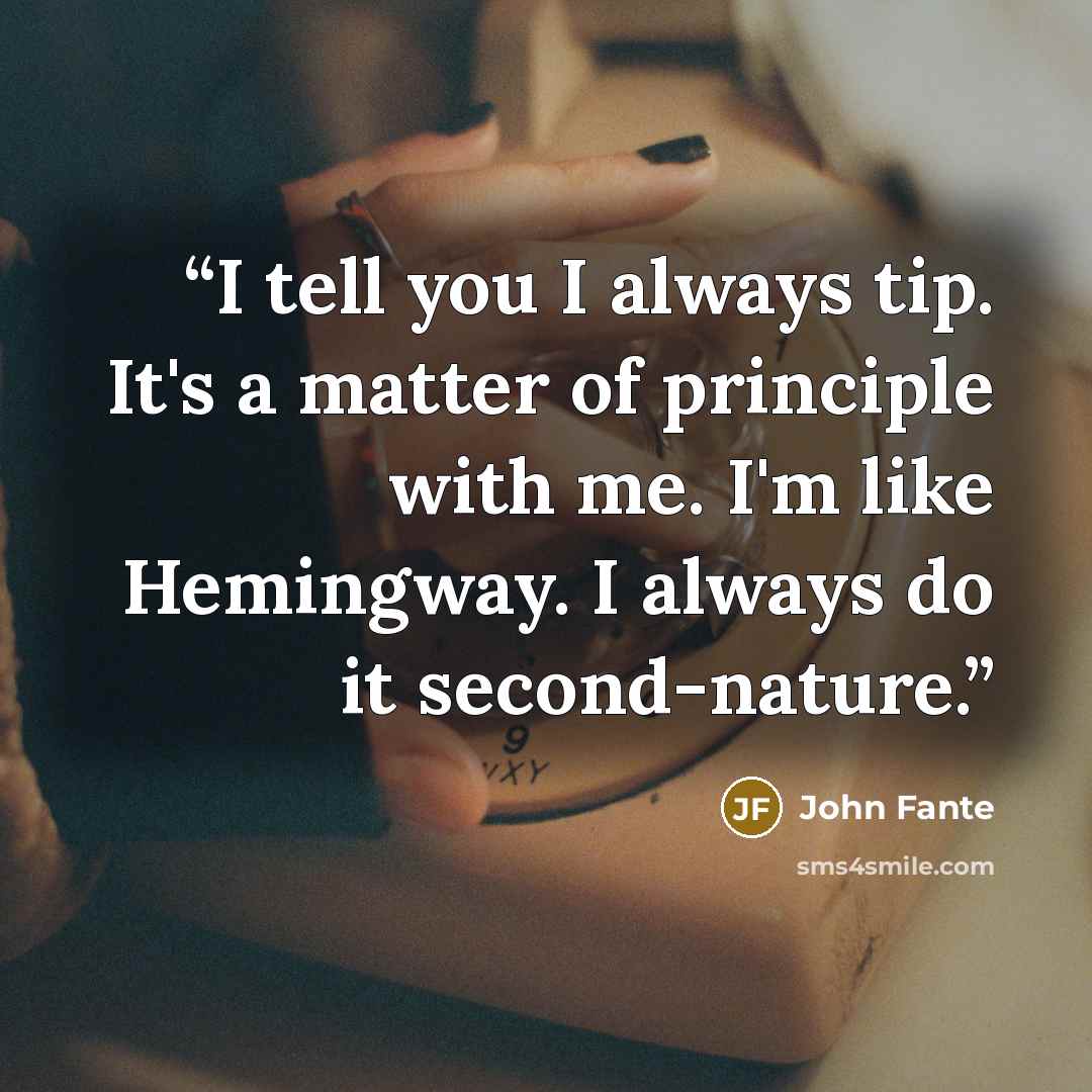 “I tell you I always tip. It's a matter of principle with me. I'm like Hemingway. I always do it second-nature.” quote by John Fante