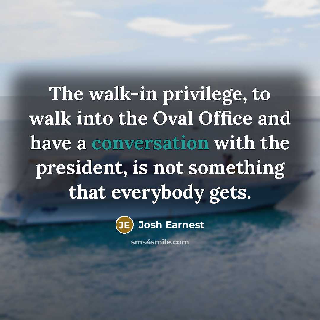 “The walk-in privilege, to walk into the Oval Office and…” quote by Josh Earnest