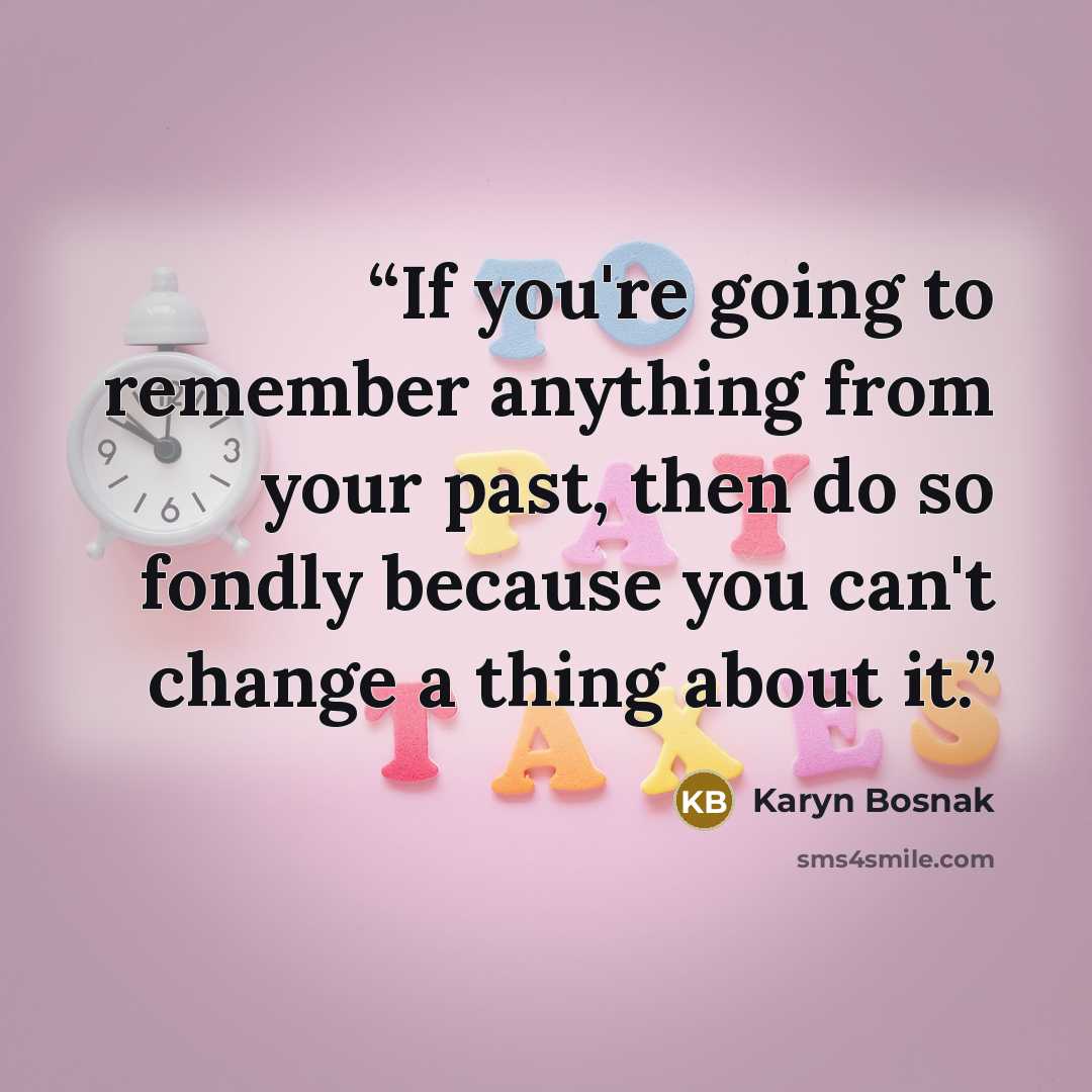 “If you're going to remember anything from your past, then do so fondly because you can't change a thing about it.” quote by Karyn Bosnak