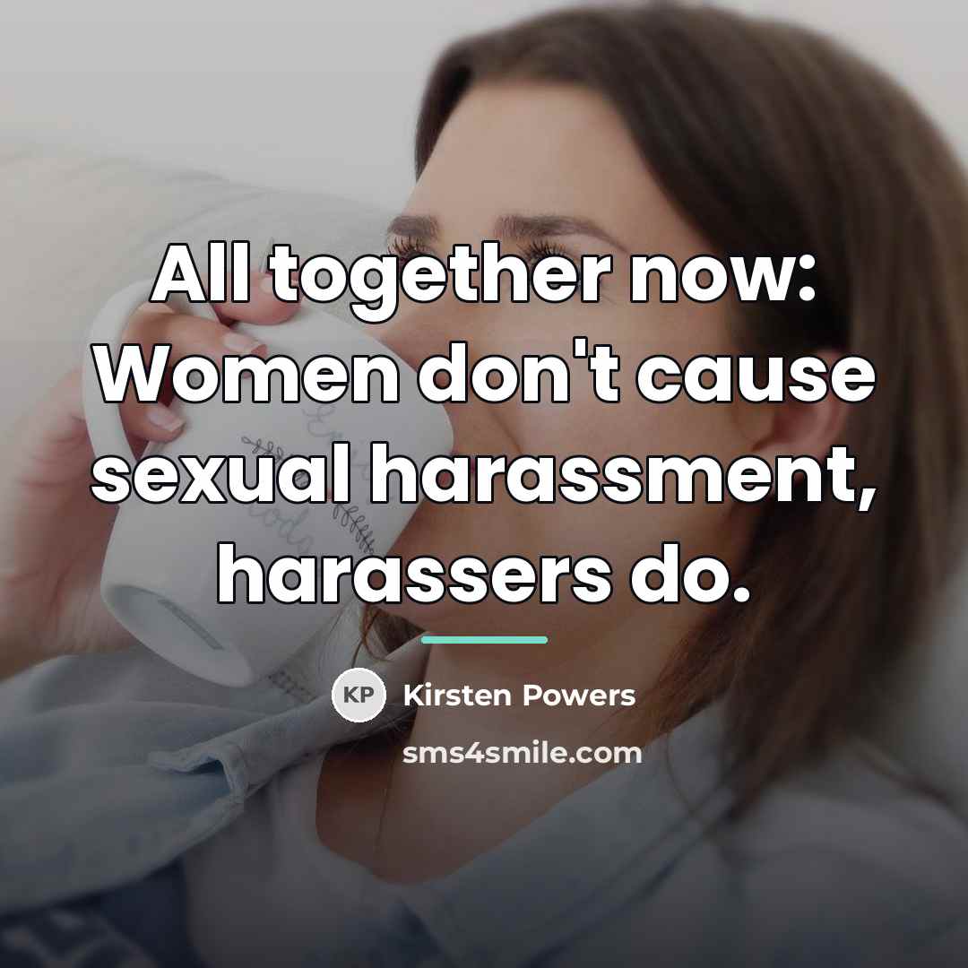 “All together now: Women don't cause sexual harassment, harassers do.…” quote by Kirsten Powers