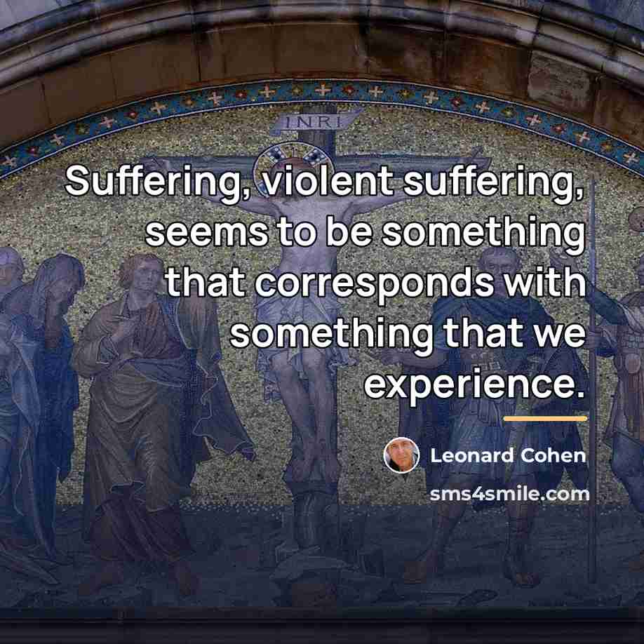 “Suffering, violent suffering, seems to be something that corresponds with…” quote by Leonard Cohen
