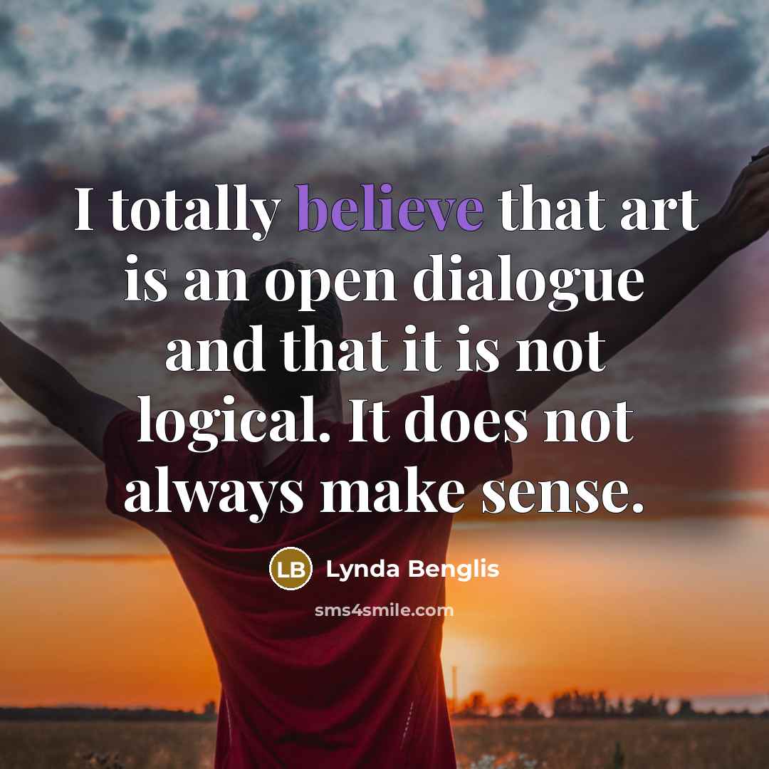 “I totally believe that art is an open dialogue and that it is not logical. It does not always make sense.” quote by Lynda Benglis