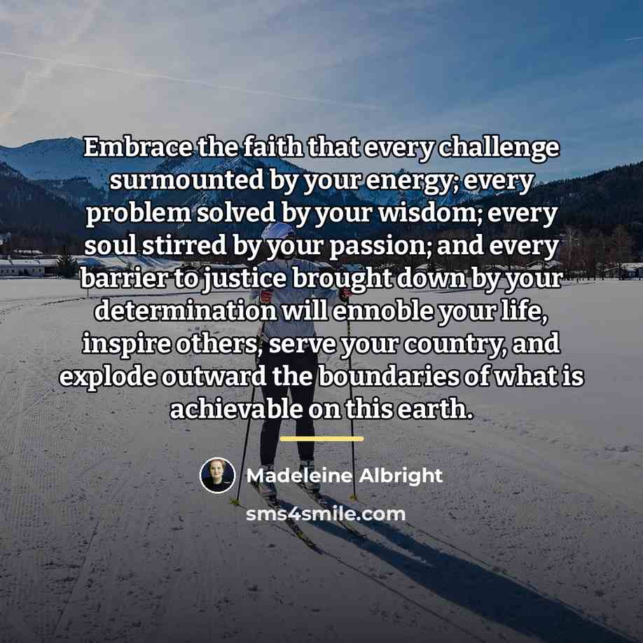 “Embrace the faith that every challenge surmounted by your energy;…” quote by Madeleine Albright