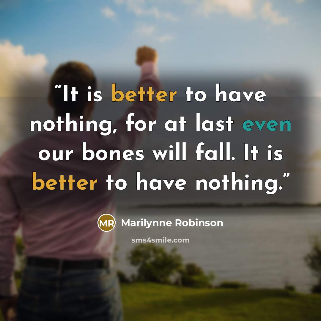 “It is better to have nothing, for at last even our bones will fall. It is better to have nothing.” quote by Marilynne Robinson